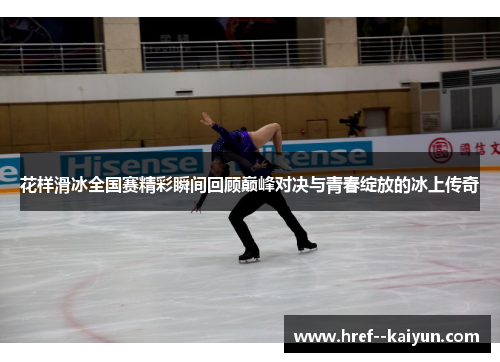 花样滑冰全国赛精彩瞬间回顾巅峰对决与青春绽放的冰上传奇 花样滑冰全国赛精彩瞬间回顾巅峰对决与青春绽放的冰上传奇