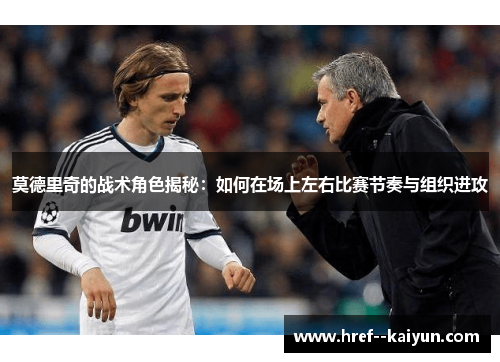 莫德里奇的战术角色揭秘：如何在场上左右比赛节奏与组织进攻
