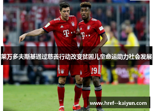 莱万多夫斯基通过慈善行动改变贫困儿童命运助力社会发展 莱万多夫斯基通过慈善行动改变贫困儿童命运助力社会发展