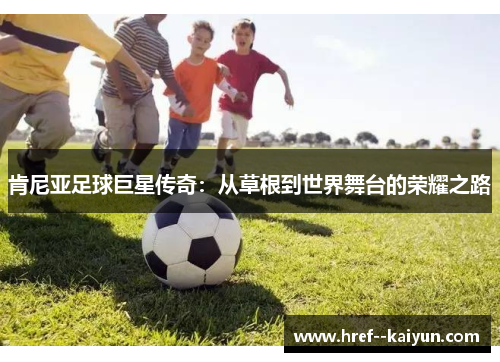 肯尼亚足球巨星传奇：从草根到世界舞台的荣耀之路