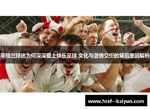 英格兰球迷为何深深爱上快乐足球 文化与激情交织的背后原因解析 英格兰球迷为何深深爱上快乐足球 文化与激情交织的背后原因解析