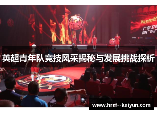 英超青年队竞技风采揭秘与发展挑战探析 英超青年队竞技风采揭秘与发展挑战探析