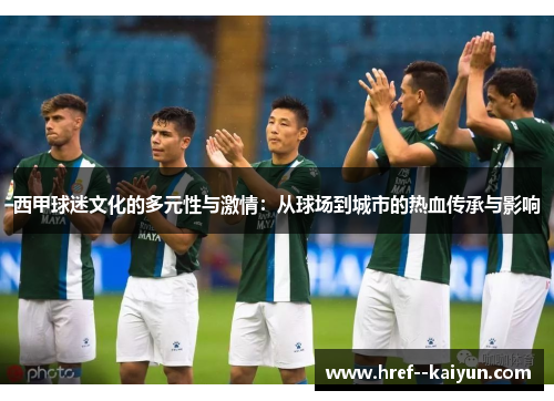 西甲球迷文化的多元性与激情:从球场到城市的热血传承与影响 西甲球迷文化的多元性与激情:从球场到城市的热血传承与影响