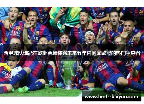 西甲球队谁能在欧洲赛场称霸未来五年内问鼎欧冠的热门争夺者 西甲球队谁能在欧洲赛场称霸未来五年内问鼎欧冠的热门争夺者