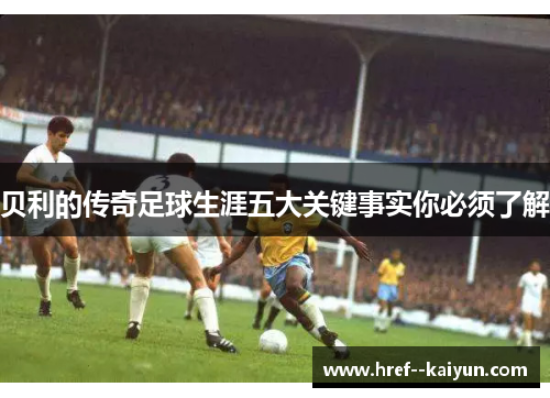 贝利的传奇足球生涯五大关键事实你必须了解