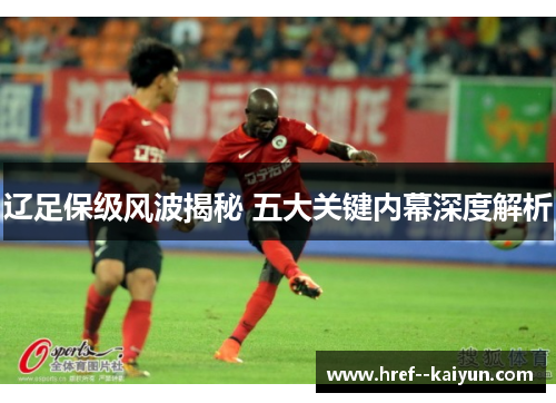 辽足保级风波揭秘 五大关键内幕深度解析 辽足保级风波揭秘 五大关键内幕深度解析