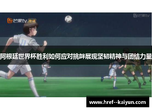 阿根廷世界杯胜利如何应对挑衅展现坚韧精神与团结力量 阿根廷世界杯胜利如何应对挑衅展现坚韧精神与团结力量