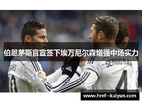 伯恩茅斯官宣签下埃万尼尔森增强中场实力 伯恩茅斯官宣签下埃万尼尔森增强中场实力