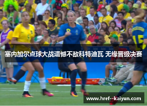 塞内加尔点球大战遗憾不敌科特迪瓦 无缘晋级决赛