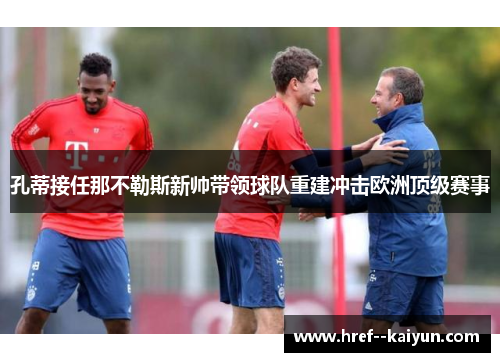孔蒂接任那不勒斯新帅带领球队重建冲击欧洲顶级赛事
