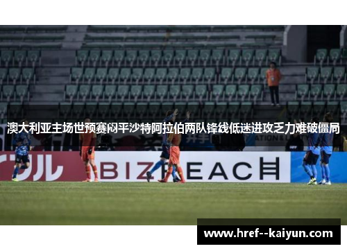 澳大利亚主场世预赛闷平沙特阿拉伯两队锋线低迷进攻乏力难破僵局
