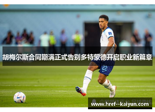 胡梅尔斯合同期满正式告别多特蒙德开启职业新篇章 胡梅尔斯合同期满正式告别多特蒙德开启职业新篇章