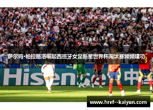萨尔玛·帕拉略洛崛起西班牙女足新星世界杯淘汰赛频频建功