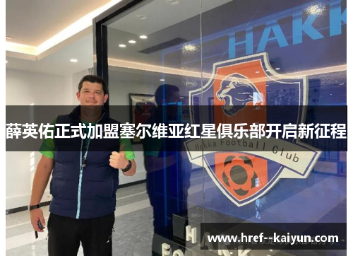 薛英佑正式加盟塞尔维亚红星俱乐部开启新征程 薛英佑正式加盟塞尔维亚红星俱乐部开启新征程