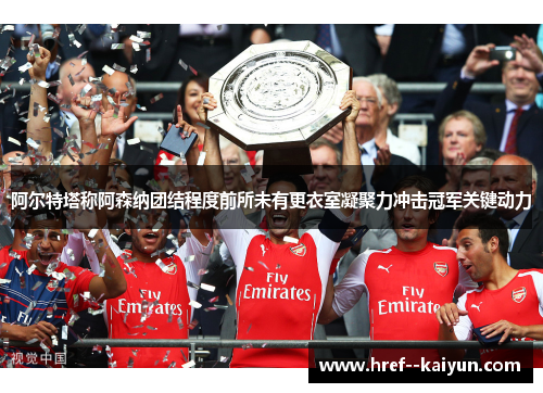 阿尔特塔称阿森纳团结程度前所未有更衣室凝聚力冲击冠军关键动力