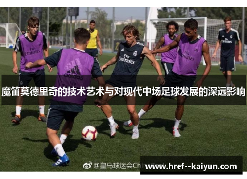 魔笛莫德里奇的技术艺术与对现代中场足球发展的深远影响 魔笛莫德里奇的技术艺术与对现代中场足球发展的深远影响