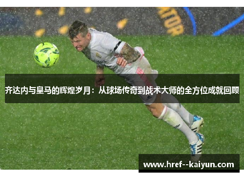 齐达内与皇马的辉煌岁月:从球场传奇到战术大师的全方位成就回顾 齐达内与皇马的辉煌岁月:从球场传奇到战术大师的全方位成就回顾