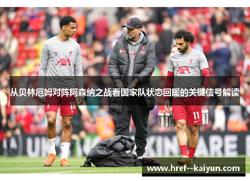 从贝林厄姆对阵阿森纳之战看国家队状态回暖的关键信号解读 从贝林厄姆对阵阿森纳之战看国家队状态回暖的关键信号解读