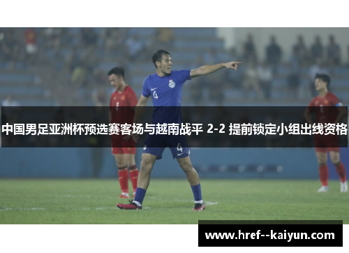 中国男足亚洲杯预选赛客场与越南战平 2-2 提前锁定小组出线资格 中国男足亚洲杯预选赛客场与越南战平 2-2 提前锁定小组出线资格