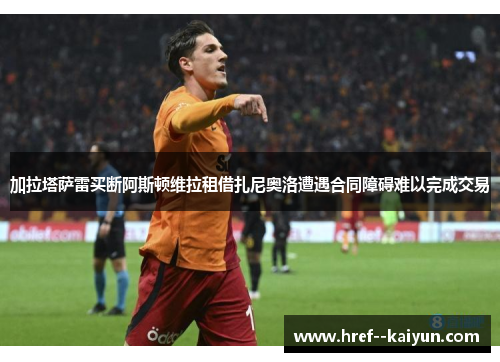 加拉塔萨雷买断阿斯顿维拉租借扎尼奥洛遭遇合同障碍难以完成交易 加拉塔萨雷买断阿斯顿维拉租借扎尼奥洛遭遇合同障碍难以完成交易