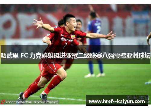 叻武里 FC 力克群雄挺进亚冠二级联赛八强震撼亚洲球坛 叻武里 FC 力克群雄挺进亚冠二级联赛八强震撼亚洲球坛
