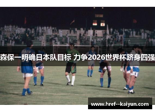 森保一明确日本队目标 力争2026世界杯跻身四强