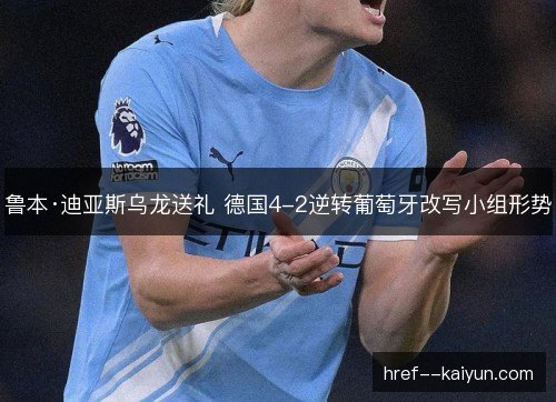 鲁本·迪亚斯乌龙送礼 德国4-2逆转葡萄牙改写小组形势